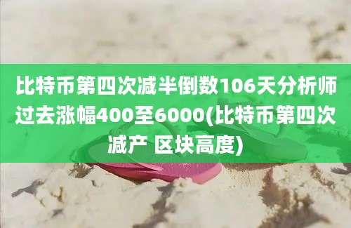 比特币第四次减半倒数106天分析师过去涨幅400至6000(比特币第四次减产 区块高度)