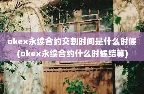 okex永续合约交割时间是什么时候(okex永续合约什么时候结算)