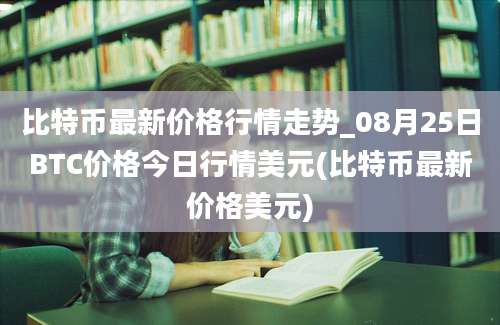 比特币最新价格行情走势_08月25日BTC价格今日行情美元(比特币最新价格美元)