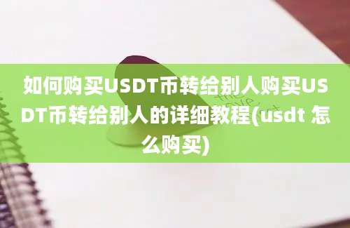 如何购买USDT币转给别人购买USDT币转给别人的详细教程(usdt 怎么购买)