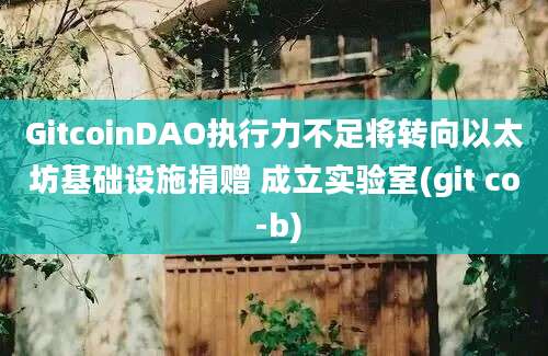 GitcoinDAO执行力不足将转向以太坊基础设施捐赠 成立实验室(git co -b)