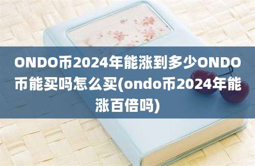 ONDO币2024年能涨到多少ONDO币能买吗怎么买(ondo币2024年能涨百倍吗)