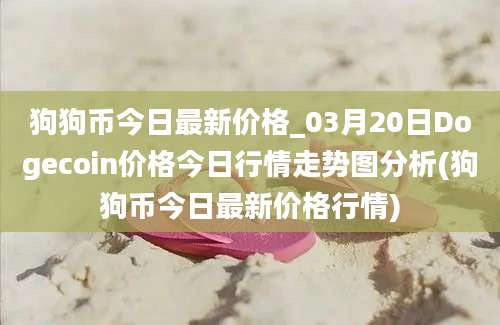 狗狗币今日最新价格_03月20日Dogecoin价格今日行情走势图分析(狗狗币今日最新价格行情)