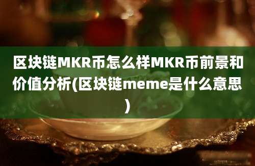 区块链MKR币怎么样MKR币前景和价值分析(区块链meme是什么意思)