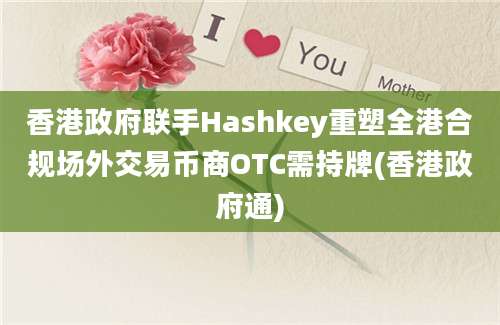 香港政府联手Hashkey重塑全港合规场外交易币商OTC需持牌(香港政府通)