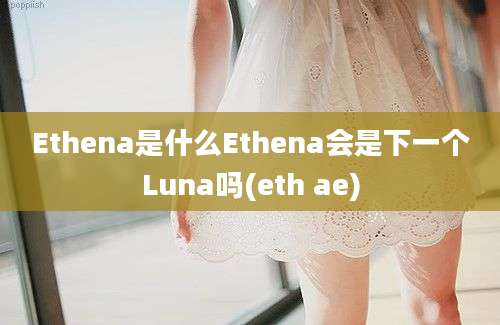 Ethena是什么Ethena会是下一个Luna吗(eth ae)