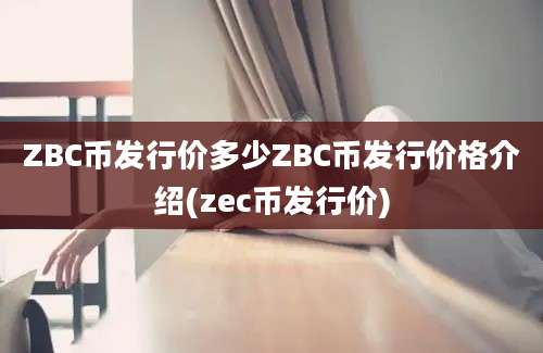 ZBC币发行价多少ZBC币发行价格介绍(zec币发行价)