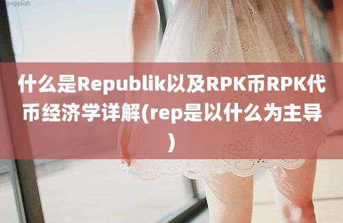 什么是Republik以及RPK币RPK代币经济学详解(rep是以什么为主导)