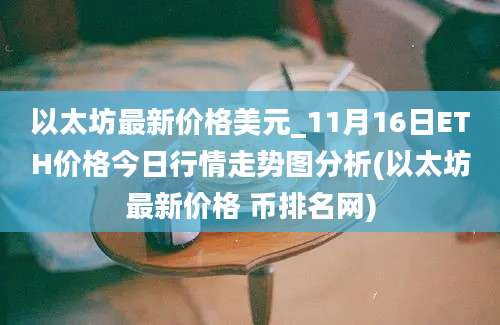 以太坊最新价格美元_11月16日ETH价格今日行情走势图分析(以太坊最新价格 币排名网)