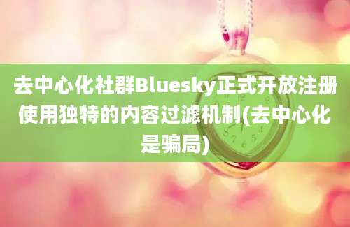 去中心化社群Bluesky正式开放注册使用独特的内容过滤机制(去中心化是骗局)