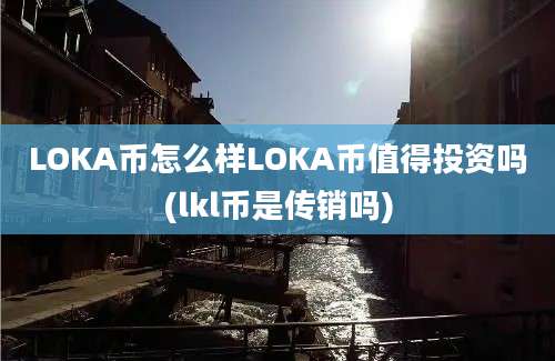 LOKA币怎么样LOKA币值得投资吗(lkl币是传销吗)