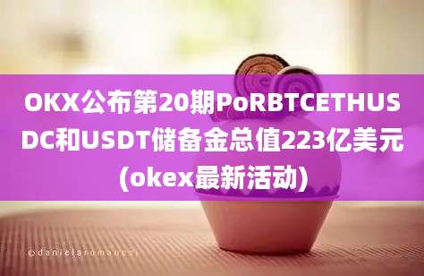 OKX公布第20期PoRBTCETHUSDC和USDT储备金总值223亿美元(okex最新活动)