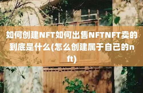 如何创建NFT如何出售NFTNFT卖的到底是什么(怎么创建属于自己的nft)