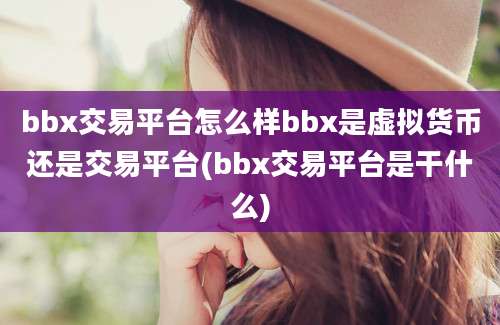 bbx交易平台怎么样bbx是虚拟货币还是交易平台(bbx交易平台是干什么)