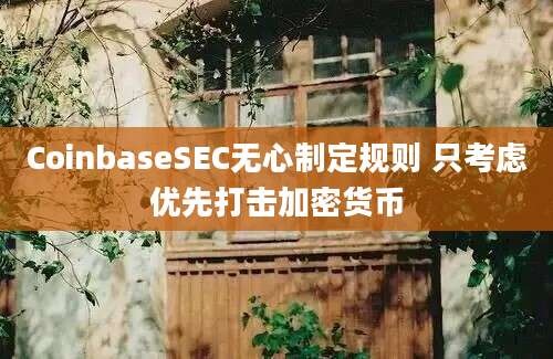 CoinbaseSEC无心制定规则 只考虑优先打击加密货币