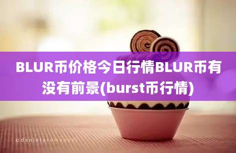 BLUR币价格今日行情BLUR币有没有前景(burst币行情)