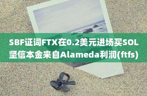 SBF证词FTX在0.2美元进场买SOL坚信本金来自Alameda利润(ftfs)