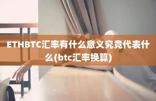 ETHBTC汇率有什么意义究竟代表什么(btc汇率换算)