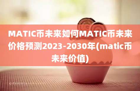 MATIC币未来如何MATIC币未来价格预测2023-2030年(matic币未来价值)