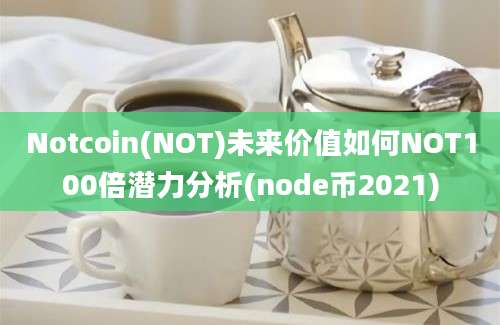 Notcoin(NOT)未来价值如何NOT100倍潜力分析(node币2021)