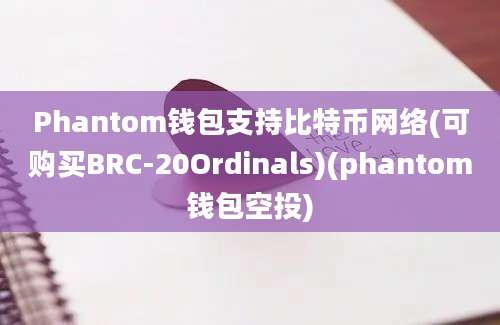 Phantom钱包支持比特币网络(可购买BRC-20Ordinals)(phantom钱包空投)