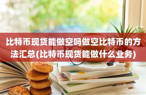 比特币现货能做空吗做空比特币的方法汇总(比特币现货能做什么业务)