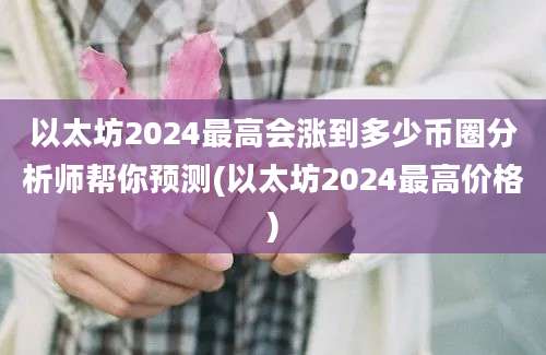 以太坊2024最高会涨到多少币圈分析师帮你预测(以太坊2024最高价格)