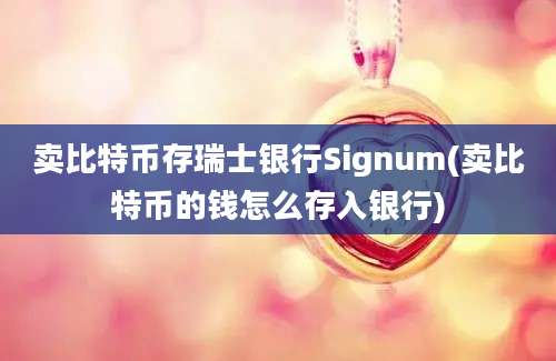 卖比特币存瑞士银行Signum(卖比特币的钱怎么存入银行)