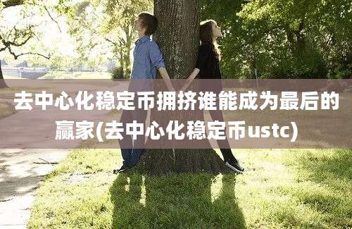 去中心化稳定币拥挤谁能成为最后的赢家(去中心化稳定币ustc)