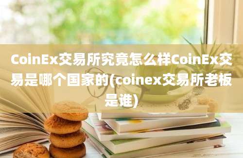 CoinEx交易所究竟怎么样CoinEx交易是哪个国家的(coinex交易所老板是谁)