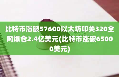 比特币涨破57600以太坊叩关320全网爆仓2.4亿美元(比特币涨破65000美元)