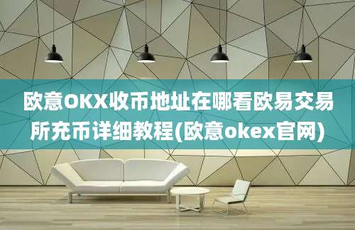 欧意OKX收币地址在哪看欧易交易所充币详细教程(欧意okex官网)