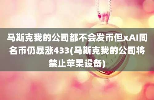 马斯克我的公司都不会发币但xAI同名币仍暴涨433(马斯克我的公司将禁止苹果设备)