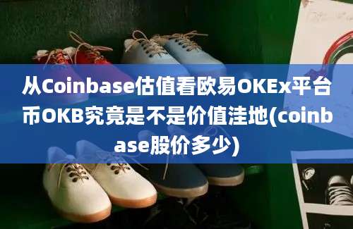 从Coinbase估值看欧易OKEx平台币OKB究竟是不是价值洼地(coinbase股价多少)