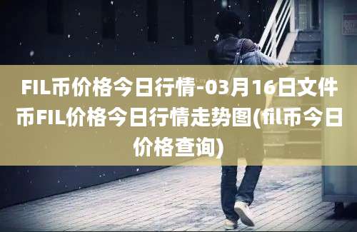 FIL币价格今日行情-03月16日文件币FIL价格今日行情走势图(fil币今日价格查询)