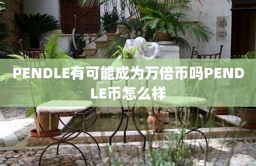 PENDLE有可能成为万倍币吗PENDLE币怎么样