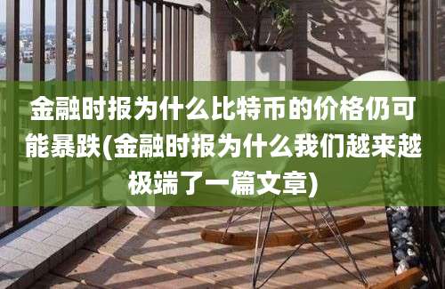 金融时报为什么比特币的价格仍可能暴跌(金融时报为什么我们越来越极端了一篇文章)