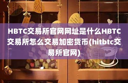 HBTC交易所官网网址是什么HBTC交易所怎么交易加密货币(hitbtc交易所官网)