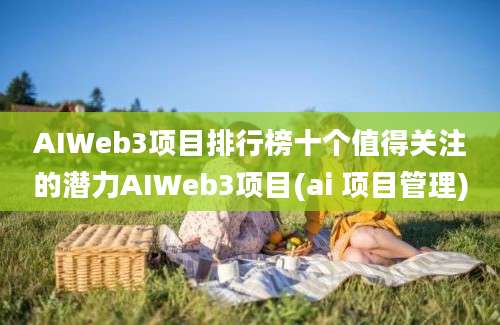 AIWeb3项目排行榜十个值得关注的潜力AIWeb3项目(ai 项目管理)