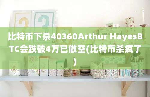 比特币下杀40360Arthur HayesBTC会跌破4万已做空(比特币杀疯了)