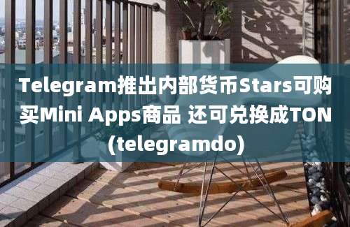 Telegram推出内部货币Stars可购买Mini Apps商品 还可兑换成TON(telegramdo)