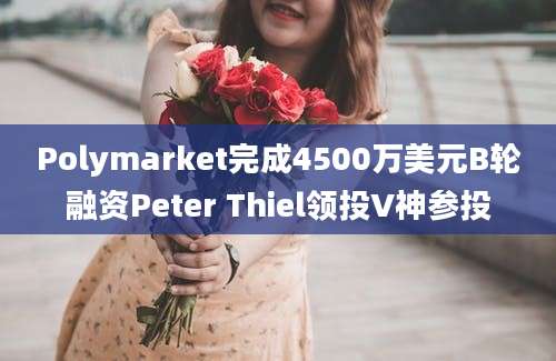 Polymarket完成4500万美元B轮融资Peter Thiel领投V神参投