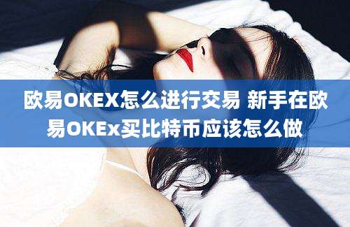 欧易OKEX怎么进行交易 新手在欧易OKEx买比特币应该怎么做