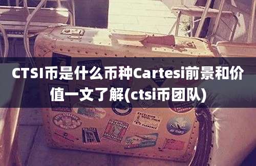 CTSI币是什么币种Cartesi前景和价值一文了解(ctsi币团队)