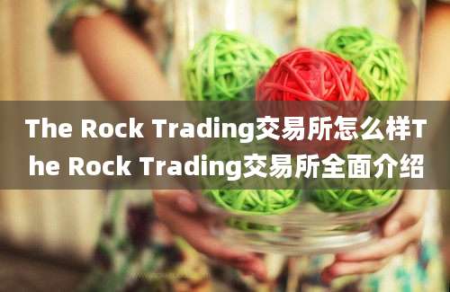 The Rock Trading交易所怎么样The Rock Trading交易所全面介绍