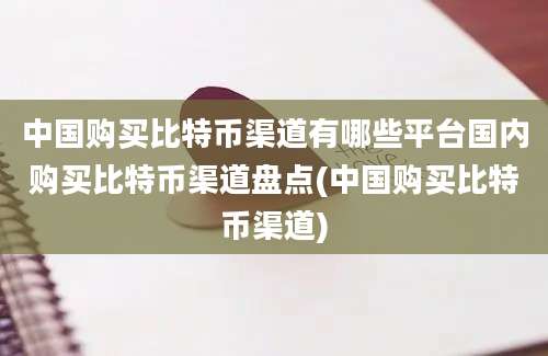 中国购买比特币渠道有哪些平台国内购买比特币渠道盘点(中国购买比特币渠道)