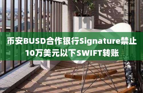 币安BUSD合作银行Signature禁止10万美元以下SWIFT转账