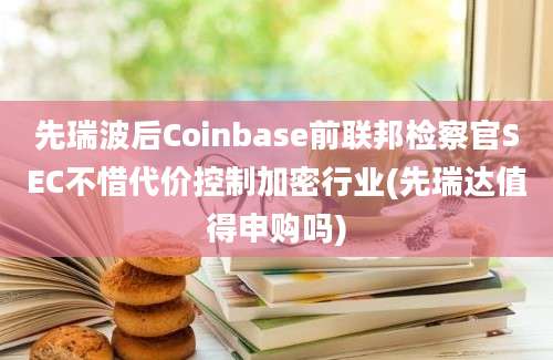 先瑞波后Coinbase前联邦检察官SEC不惜代价控制加密行业(先瑞达值得申购吗)