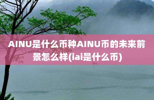 AINU是什么币种AINU币的未来前景怎么样(iai是什么币)