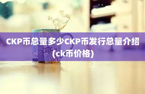 CKP币总量多少CKP币发行总量介绍(ck币价格)